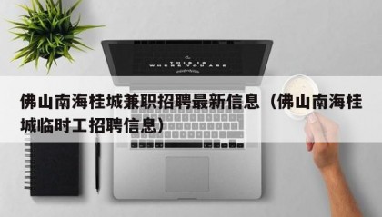 佛山南海桂城兼职招聘最新信息（佛山南海桂城临时工招聘信息）