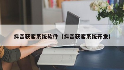 抖音获客系统软件（抖音获客系统开发）