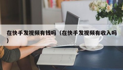 在快手发视频有钱吗（在快手发视频有收入吗）