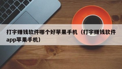 打字赚钱软件哪个好苹果手机（打字赚钱软件app苹果手机）