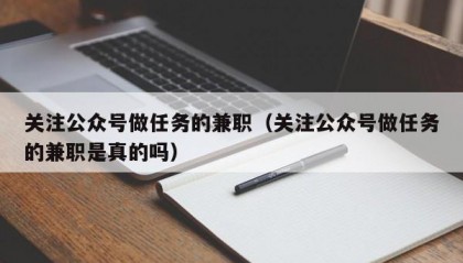 关注公众号做任务的兼职（关注公众号做任务的兼职是真的吗）