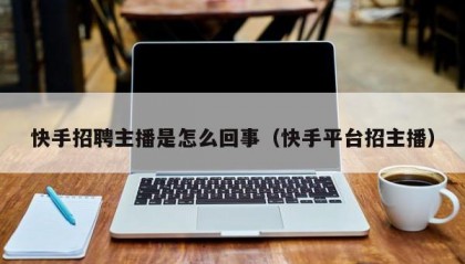 快手招聘主播是怎么回事（快手平台招主播）