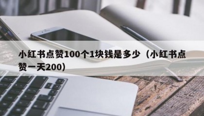 小红书点赞100个1块钱是多少（小红书点赞一天200）