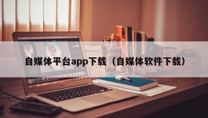 自媒体平台app下载（自媒体软件下载）