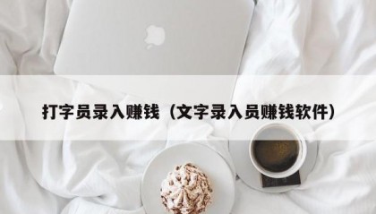 打字员录入赚钱（文字录入员赚钱软件）
