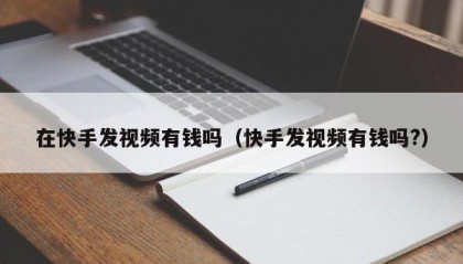 在快手发视频有钱吗（快手发视频有钱吗?）