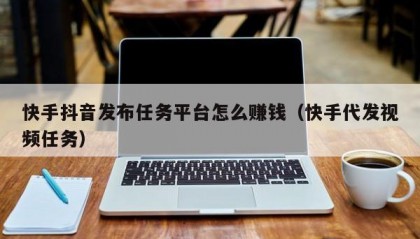 快手抖音发布任务平台怎么赚钱（快手代发视频任务）