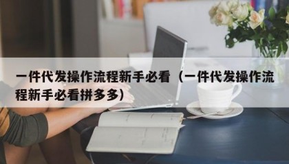 一件代发操作流程新手必看（一件代发操作流程新手必看拼多多）