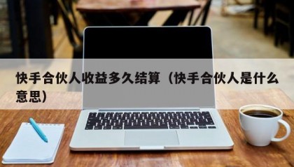 快手合伙人收益多久结算（快手合伙人是什么意思）